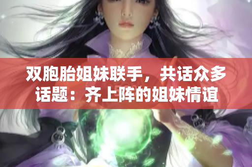 雙胞胎姐妹聯(lián)手，共話眾多話題：齊上陣的姐妹情誼