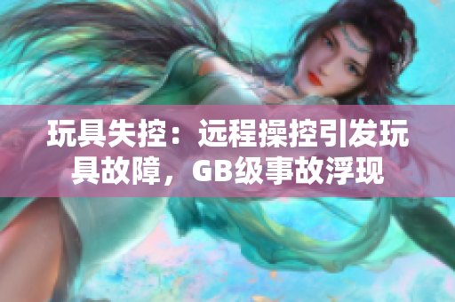 玩具失控：遠(yuǎn)程操控引發(fā)玩具故障，GB級(jí)事故浮現(xiàn)