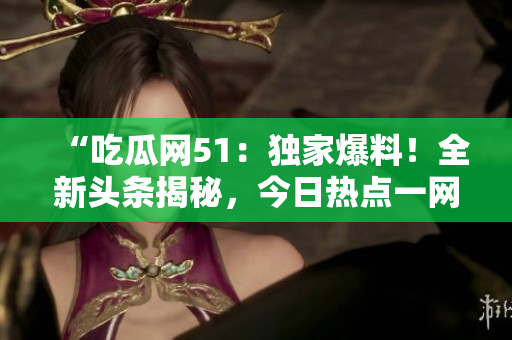 “吃瓜網(wǎng)51：獨(dú)家爆料！全新頭條揭秘，今日熱點(diǎn)一網(wǎng)打盡！”