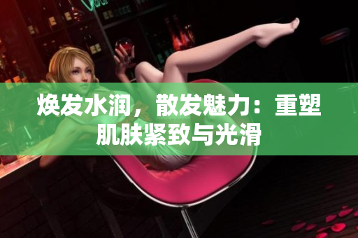煥發(fā)水潤(rùn)，散發(fā)魅力：重塑肌膚緊致與光滑