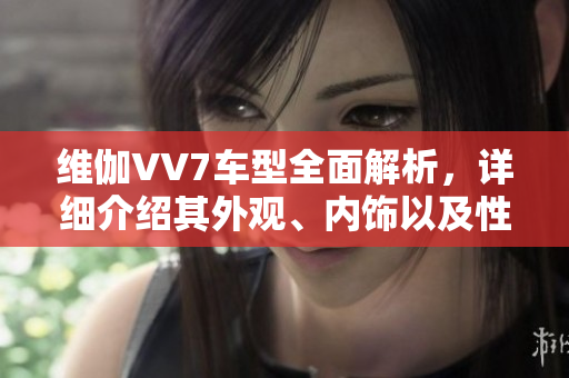 維伽VV7車型全面解析，詳細介紹其外觀、內(nèi)飾以及性能表現(xiàn)