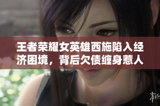 王者榮耀女英雄西施陷入經(jīng)濟困境，背后欠債纏身惹人關注