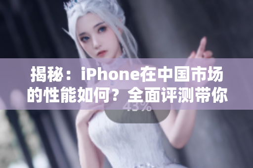 揭秘：iPhone在中國市場的性能如何？全面評測帶你了解最新成果
