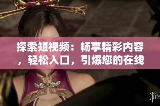 探索短視頻：暢享精彩內(nèi)容，輕松入口，引爆您的在線體驗！