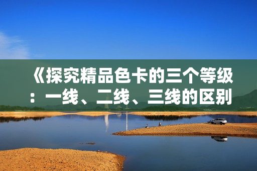 《探究精品色卡的三個等級：一線、二線、三線的區(qū)別與特點》