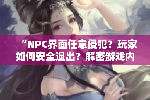 “NPC界面任意侵犯？玩家如何安全退出？解密游戲內(nèi)置風險”