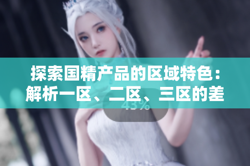 探索國(guó)精產(chǎn)品的區(qū)域特色：解析一區(qū)、二區(qū)、三區(qū)的差異