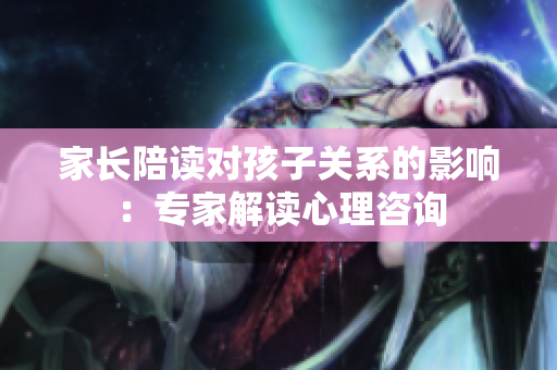 家長(zhǎng)陪讀對(duì)孩子關(guān)系的影響：專(zhuān)家解讀心理咨詢(xún)