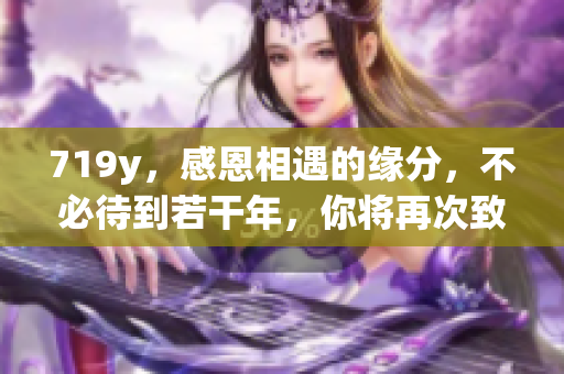 719y，感恩相遇的緣分，不必待到若干年，你將再次致謝。