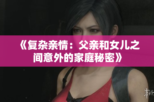 《復(fù)雜親情：父親和女兒之間意外的家庭秘密》