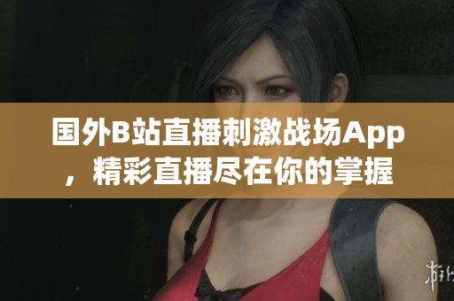國(guó)外B站直播刺激戰(zhàn)場(chǎng)App，精彩直播盡在你的掌握
