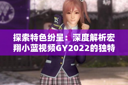 探索特色紛呈：深度解析宏翔小藍(lán)視頻GY2022的獨特之處