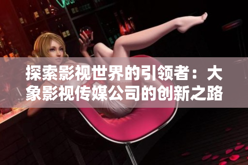 探索影視世界的引領(lǐng)者：大象影視傳媒公司的創(chuàng)新之路