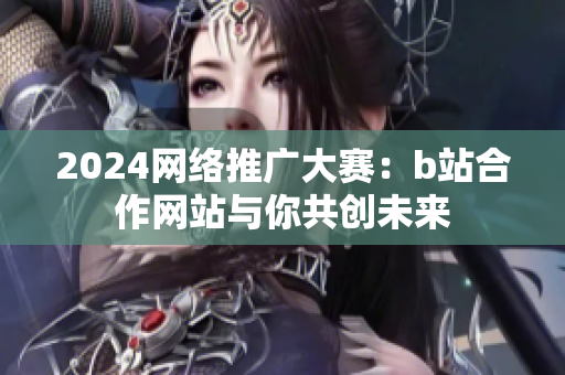 2024網(wǎng)絡(luò)推廣大賽：b站合作網(wǎng)站與你共創(chuàng)未來