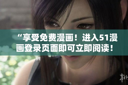 “享受免費漫畫！進入51漫畫登錄頁面即可立即閱讀！”