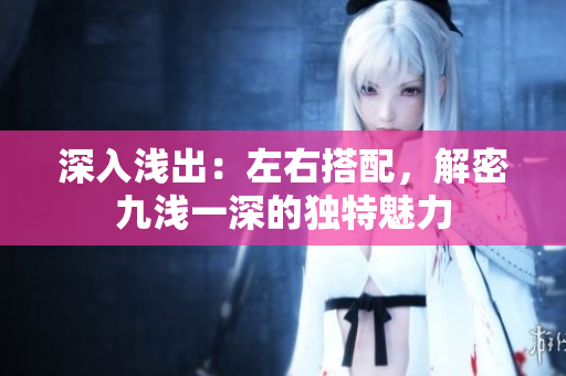 深入淺出：左右搭配，解密九淺一深的獨(dú)特魅力