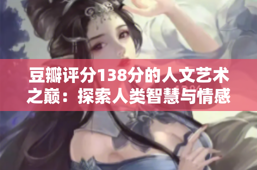 豆瓣評(píng)分138分的人文藝術(shù)之巔：探索人類智慧與情感的瑰麗綻放