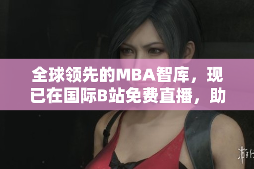 全球領(lǐng)先的MBA智庫(kù)，現(xiàn)已在國(guó)際B站免費(fèi)直播，助你掌握商業(yè)智慧