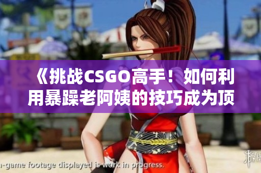 《挑戰(zhàn)CSGO高手！如何利用暴躁老阿姨的技巧成為頂尖玩家？》