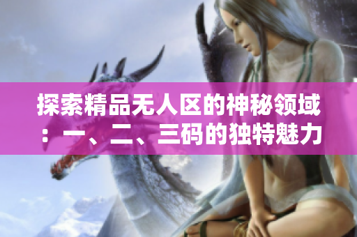探索精品無人區(qū)的神秘領(lǐng)域：一、二、三碼的獨(dú)特魅力與區(qū)別