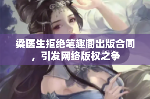 梁醫(yī)生拒絕筆趣閣出版合同，引發(fā)網(wǎng)絡(luò)版權(quán)之爭