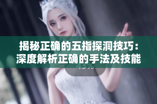 揭秘正確的五指探洞技巧：深度解析正確的手法及技能要點(diǎn)