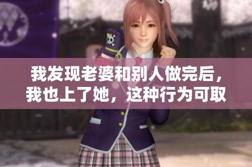 我發(fā)現(xiàn)老婆和別人做完后，我也上了她，這種行為可取嗎？