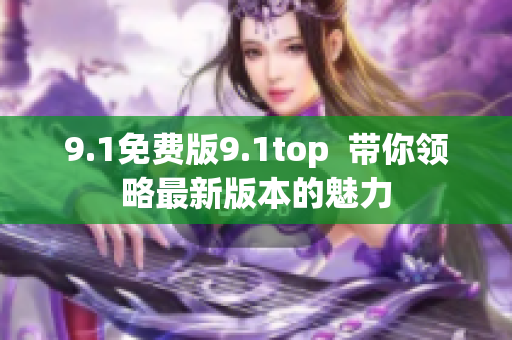 9.1免費(fèi)版9.1top  帶你領(lǐng)略最新版本的魅力
