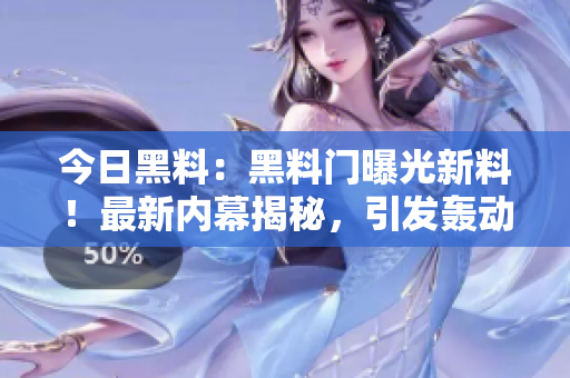 今日黑料：黑料門曝光新料！最新內(nèi)幕揭秘，引發(fā)轟動(dòng)！