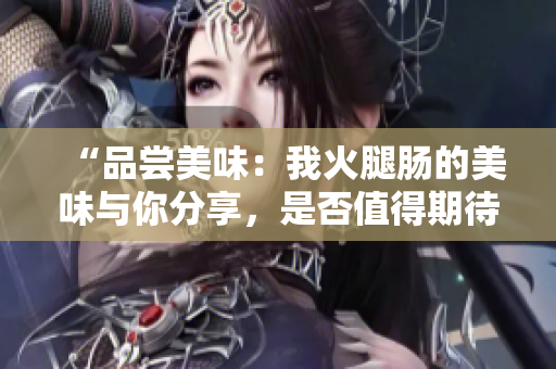 “品嘗美味：我火腿腸的美味與你分享，是否值得期待？”