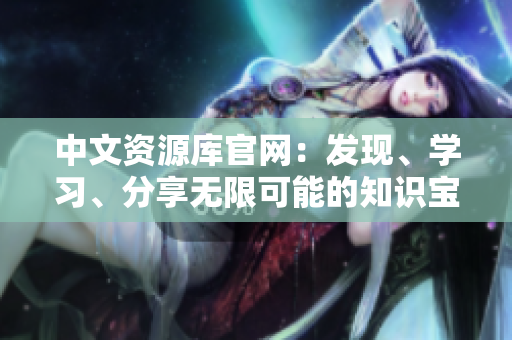 中文資源庫官網(wǎng)：發(fā)現(xiàn)、學(xué)習(xí)、分享無限可能的知識寶庫