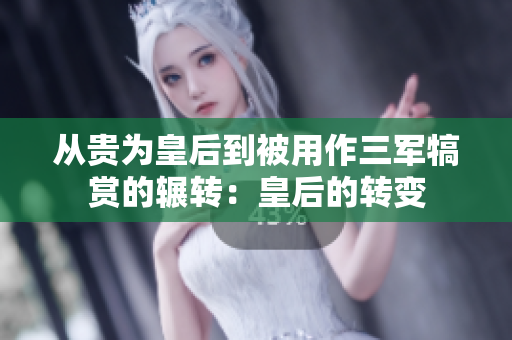 從貴為皇后到被用作三軍犒賞的輾轉(zhuǎn)：皇后的轉(zhuǎn)變
