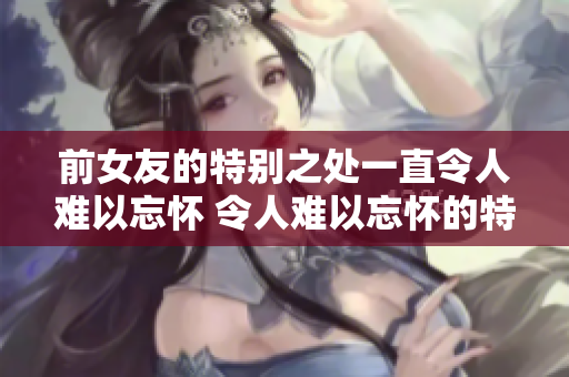 前女友的特別之處一直令人難以忘懷 令人難以忘懷的特別技能