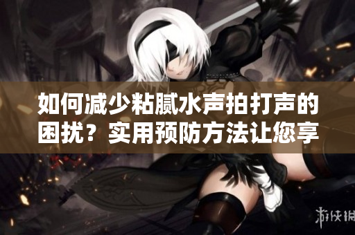 如何減少粘膩水聲拍打聲的困擾？實用預防方法讓您享受清澈水聲