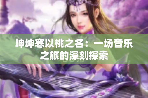 坤坤寒以桃之名：一場(chǎng)音樂之旅的深刻探索
