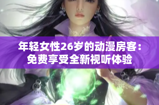年輕女性26歲的動(dòng)漫房客：免費(fèi)享受全新視聽體驗(yàn)