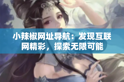 小辣椒網(wǎng)址導(dǎo)航：發(fā)現(xiàn)互聯(lián)網(wǎng)精彩，探索無限可能