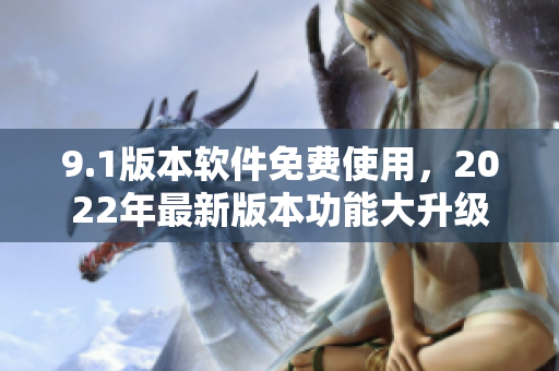 9.1版本軟件免費(fèi)使用，2022年最新版本功能大升級(jí)，歡迎立即體驗(yàn)