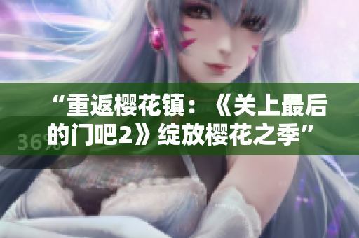 “重返櫻花鎮(zhèn)：《關(guān)上最后的門吧2》綻放櫻花之季”