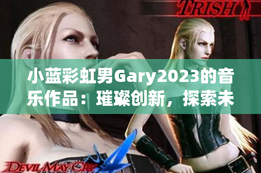 小藍(lán)彩虹男Gary2023的音樂作品：璀璨創(chuàng)新，探索未來之聲