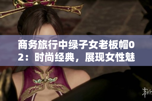 商務(wù)旅行中綠子女老板帽02：時尚經(jīng)典，展現(xiàn)女性魅力