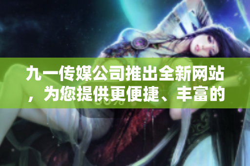 九一傳媒公司推出全新網(wǎng)站，為您提供更便捷、豐富的內(nèi)容和服務(wù)