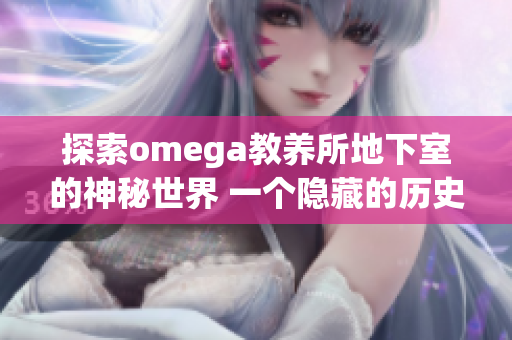 探索omega教養(yǎng)所地下室的神秘世界 一個隱藏的歷史和未知的故事