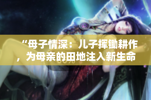 “母子情深：兒子揮鋤耕作，為母親的田地注入新生命的故事”