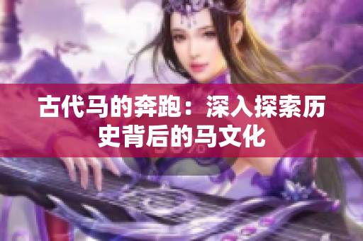 古代馬的奔跑：深入探索歷史背后的馬文化