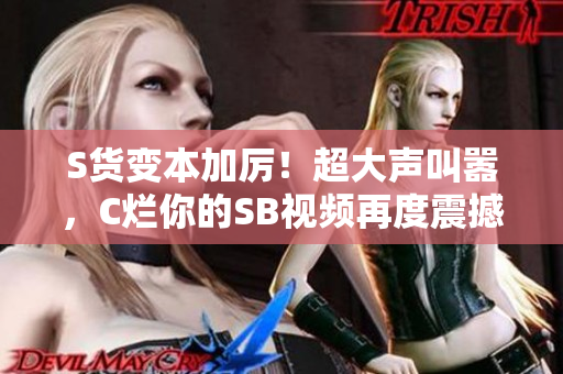 S貨變本加厲！超大聲叫囂，C爛你的SB視頻再度震撼！