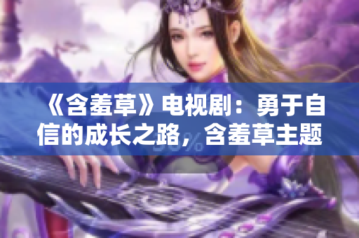 《含羞草》電視劇：勇于自信的成長(zhǎng)之路，含羞草主題曲點(diǎn)燃青春熱情