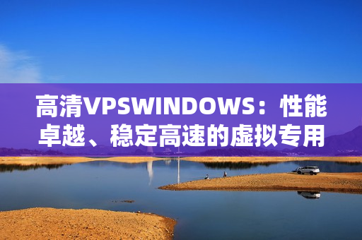 高清VPSWINDOWS：性能卓越、穩(wěn)定高速的虛擬專用服務(wù)器選擇
