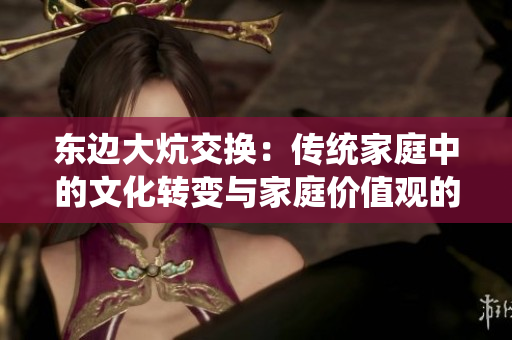 東邊大炕交換：傳統(tǒng)家庭中的文化轉(zhuǎn)變與家庭價(jià)值觀的演變
