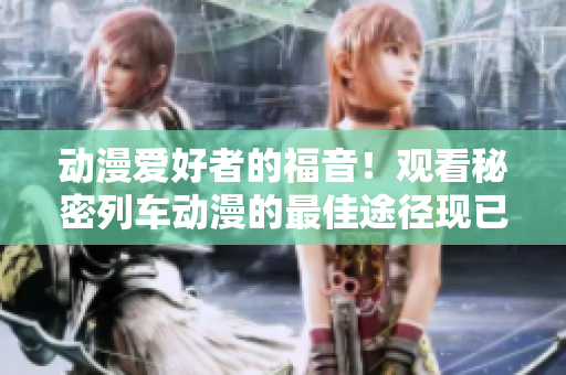 動(dòng)漫愛(ài)好者的福音！觀看秘密列車(chē)動(dòng)漫的最佳途徑現(xiàn)已揭曉